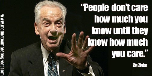 People don't care how much you know until they know how much you care! - Zig Ziglar